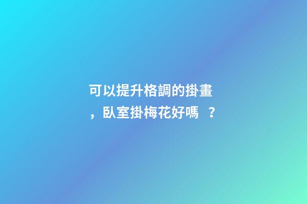 可以提升格調的掛畫，臥室掛梅花好嗎？